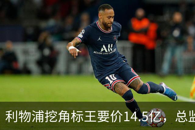 利物浦挖角标王要价14.5亿，总监却先投敌？沙特豪门出手抢人引连锁反应