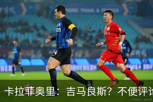 卡拉菲奥里：吉马良斯？不便评论；重新踏上赛场让我非常开心