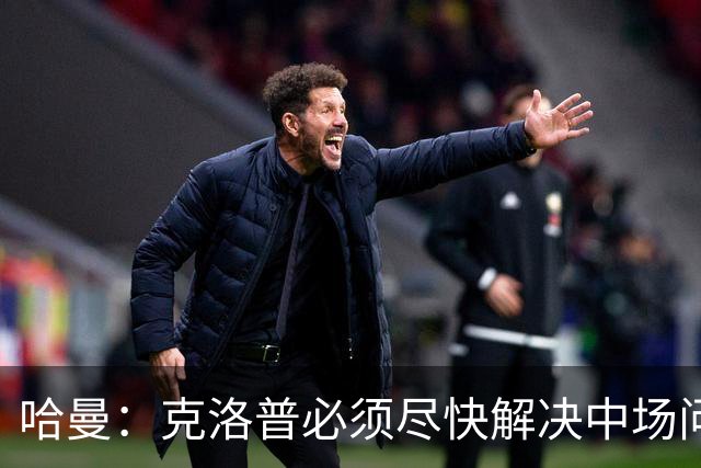 哈曼：克洛普必须尽快解决中场问题，营造团队凝聚力也很重要