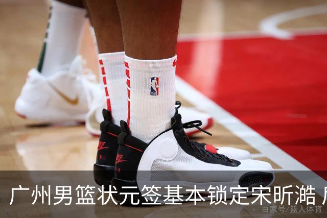 广州男篮状元签基本锁定宋昕澔 后者球风符合球队对此位置的预期